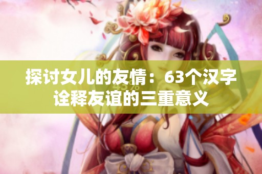探讨女儿的友情：63个汉字诠释友谊的三重意义
