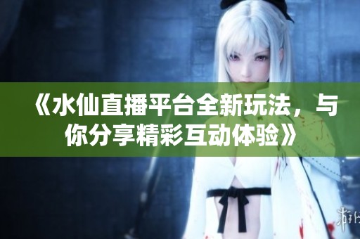 《水仙直播平台全新玩法，与你分享精彩互动体验》