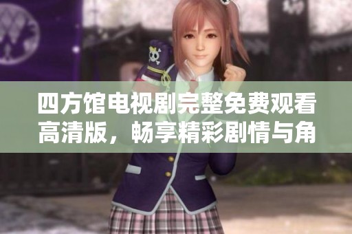 四方馆电视剧完整免费观看高清版，畅享精彩剧情与角色表演