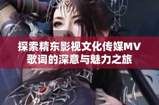 探索精东影视文化传媒MV歌词的深意与魅力之旅