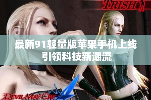 最新91轻量版苹果手机上线 引领科技新潮流