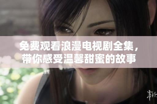 免费观看浪漫电视剧全集，带你感受温馨甜蜜的故事
