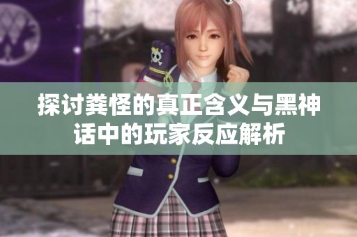 探讨粪怪的真正含义与黑神话中的玩家反应解析