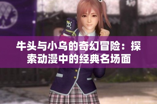 牛头与小乌的奇幻冒险：探索动漫中的经典名场面