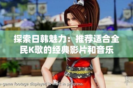 探索日韩魅力：推荐适合全民K歌的经典影片和音乐