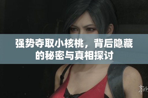 强势夺取小核桃，背后隐藏的秘密与真相探讨