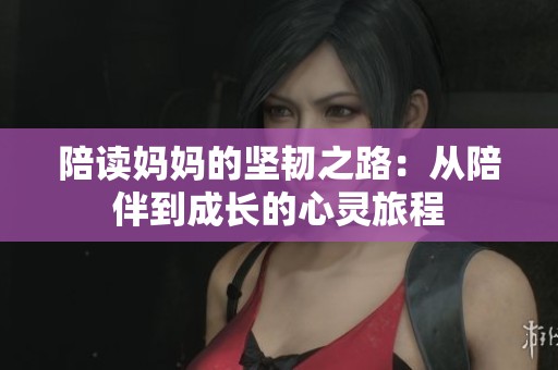 陪读妈妈的坚韧之路：从陪伴到成长的心灵旅程