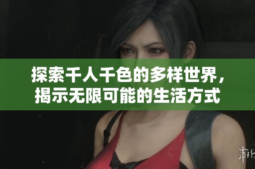 探索千人千色的多样世界，揭示无限可能的生活方式