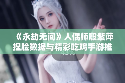 《永劫无间》人偶师殷紫萍捏脸数据与精彩吃鸡手游推荐分享