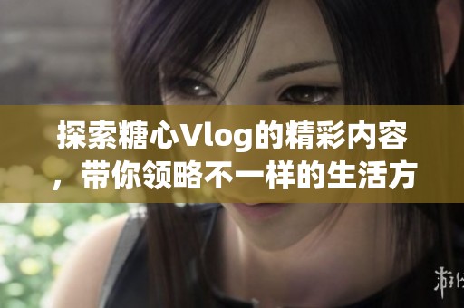 探索糖心Vlog的精彩内容，带你领略不一样的生活方式