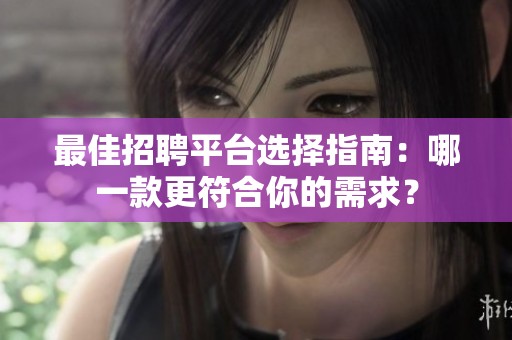 最佳招聘平台选择指南：哪一款更符合你的需求？