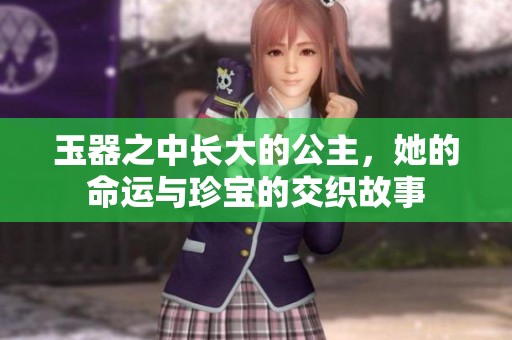 玉器之中长大的公主，她的命运与珍宝的交织故事