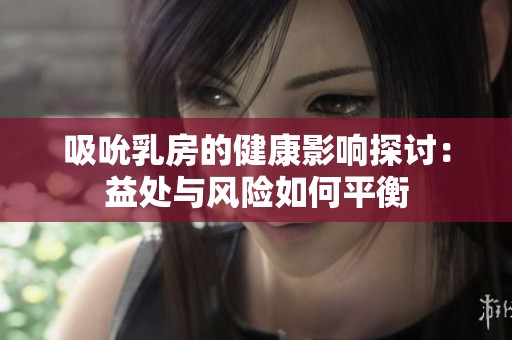 吸吮乳房的健康影响探讨：益处与风险如何平衡