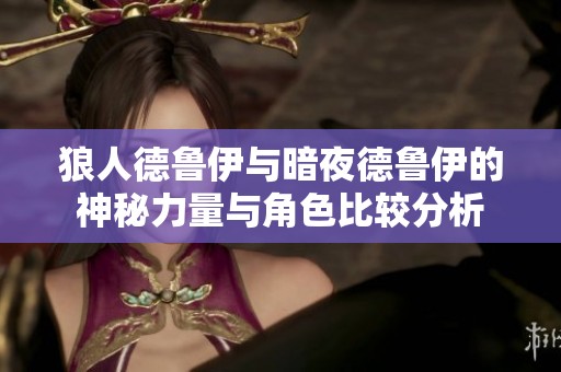 狼人德鲁伊与暗夜德鲁伊的神秘力量与角色比较分析