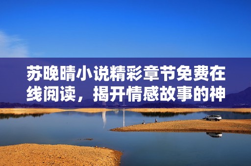 苏晚晴小说精彩章节免费在线阅读，揭开情感故事的神秘面纱