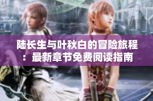 陆长生与叶秋白的冒险旅程：最新章节免费阅读指南
