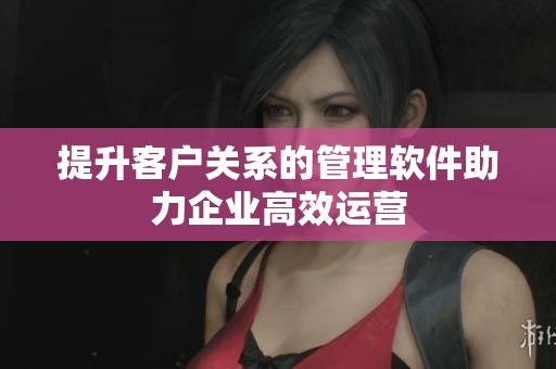 提升客户关系的管理软件助力企业高效运营