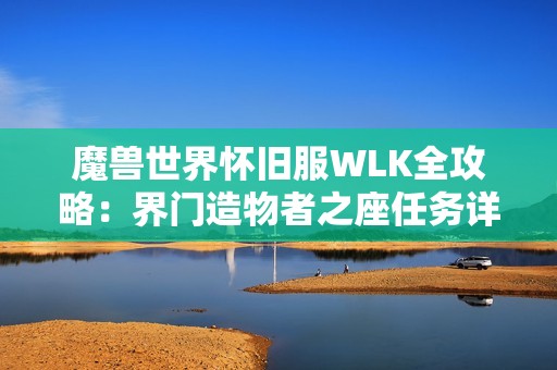 魔兽世界怀旧服WLK全攻略：界门造物者之座任务详解与注意事项