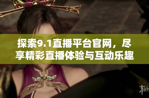 探索9.1直播平台官网，尽享精彩直播体验与互动乐趣