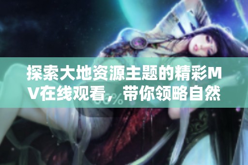 探索大地资源主题的精彩MV在线观看，带你领略自然之美