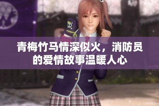青梅竹马情深似火，消防员的爱情故事温暖人心