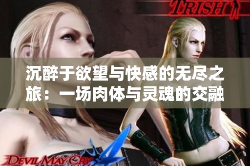 沉醉于欲望与快感的无尽之旅：一场肉体与灵魂的交融