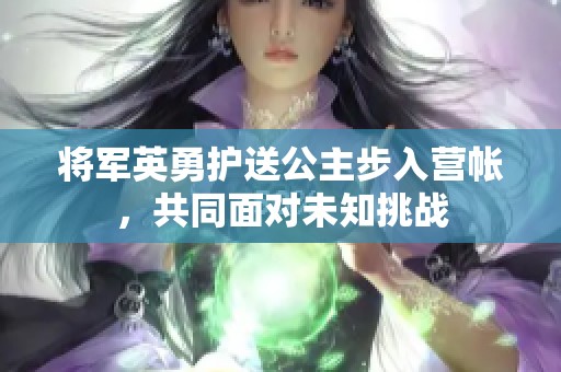 将军英勇护送公主步入营帐，共同面对未知挑战