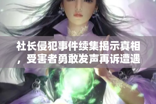 社长侵犯事件续集揭示真相，受害者勇敢发声再诉遭遇