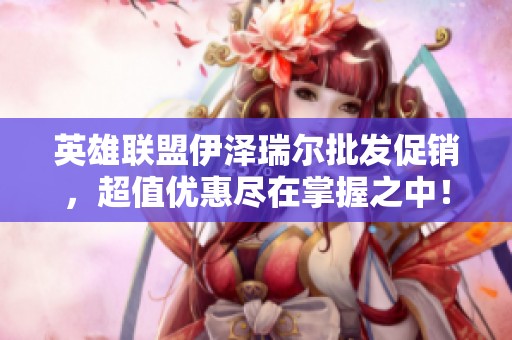 英雄联盟伊泽瑞尔批发促销，超值优惠尽在掌握之中！