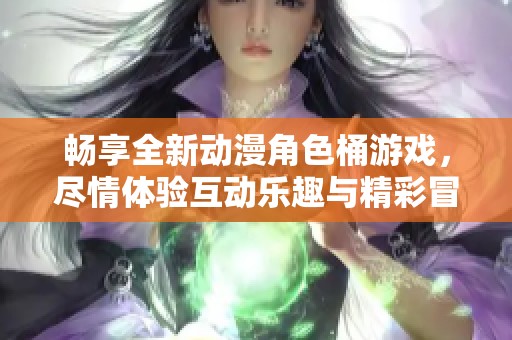畅享全新动漫角色桶游戏，尽情体验互动乐趣与精彩冒险