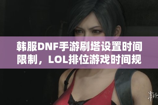 韩服DNF手游刷塔设置时间限制，LOL排位游戏时间规则解析
