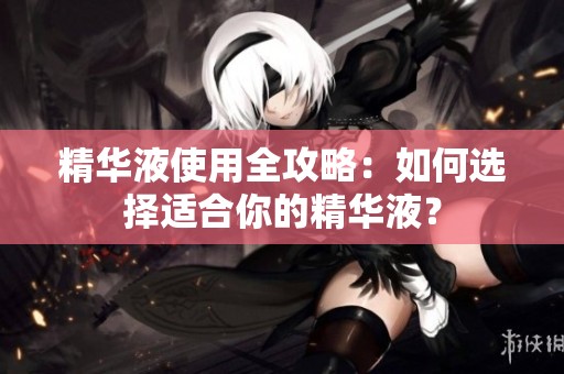 精华液使用全攻略：如何选择适合你的精华液？