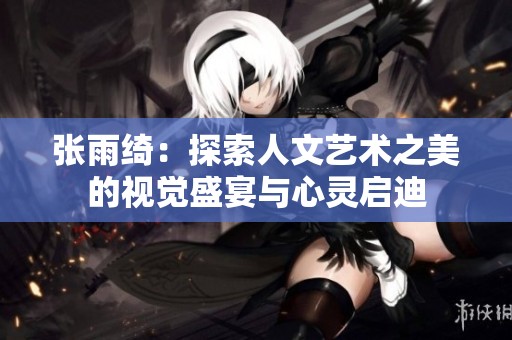 张雨绮：探索人文艺术之美的视觉盛宴与心灵启迪