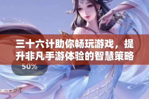 三十六计助你畅玩游戏，提升非凡手游体验的智慧策略