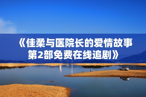 《佳柔与医院长的爱情故事第2部免费在线追剧》