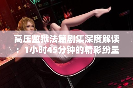 高压监狱法篇剧集深度解读：1小时45分钟的精彩纷呈