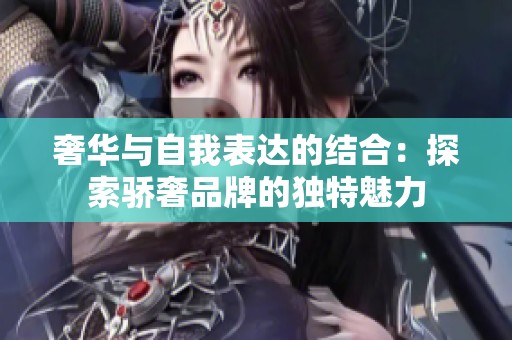奢华与自我表达的结合：探索骄奢品牌的独特魅力
