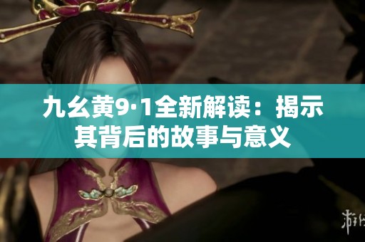 九幺黄9·1全新解读：揭示其背后的故事与意义