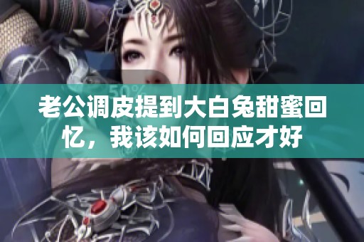 老公调皮提到大白兔甜蜜回忆，我该如何回应才好