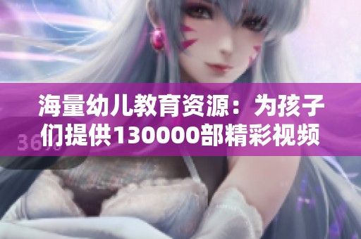 海量幼儿教育资源：为孩子们提供130000部精彩视频选择