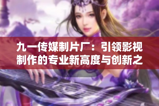 九一传媒制片厂：引领影视制作的专业新高度与创新之路