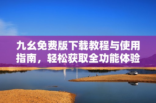 九幺免费版下载教程与使用指南，轻松获取全功能体验