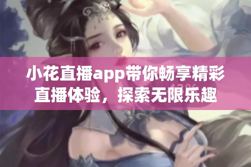 小花直播app带你畅享精彩直播体验，探索无限乐趣