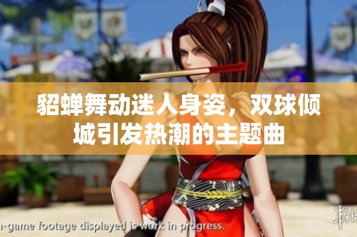 貂蝉舞动迷人身姿，双球倾城引发热潮的主题曲