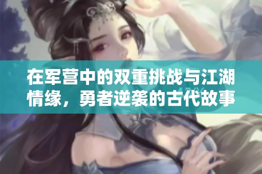 在军营中的双重挑战与江湖情缘，勇者逆袭的古代故事