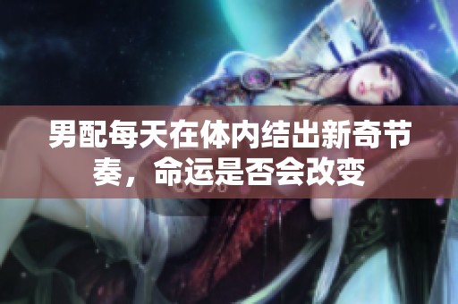 男配每天在体内结出新奇节奏，命运是否会改变