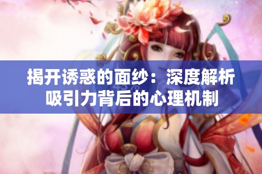 揭开诱惑的面纱：深度解析吸引力背后的心理机制