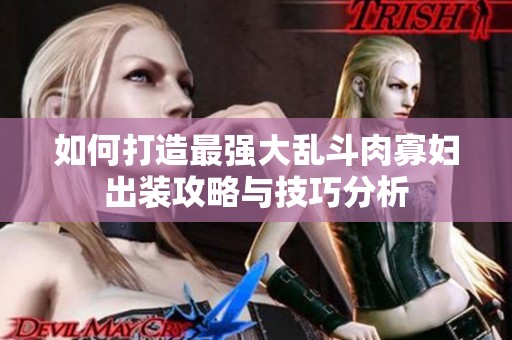 如何打造最强大乱斗肉寡妇出装攻略与技巧分析