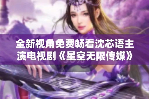 全新视角免费畅看沈芯语主演电视剧《星空无限传媒》