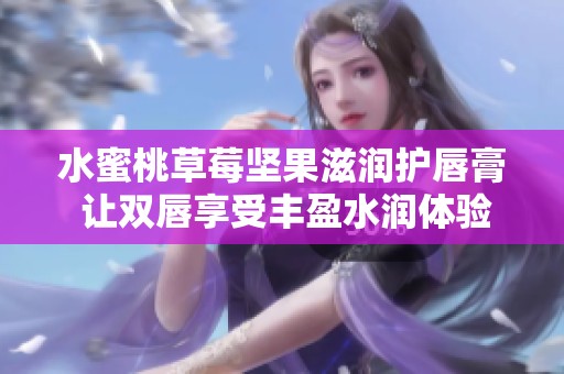 水蜜桃草莓坚果滋润护唇膏 让双唇享受丰盈水润体验